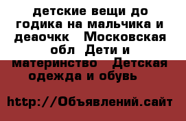 детские вещи до годика на мальчика и деаочкк - Московская обл. Дети и материнство » Детская одежда и обувь   